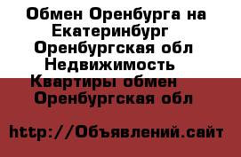 Обмен Оренбурга на Екатеринбург - Оренбургская обл. Недвижимость » Квартиры обмен   . Оренбургская обл.